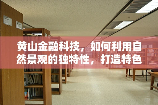 黄山金融科技，如何利用自然景观的独特性，打造特色金融服务？