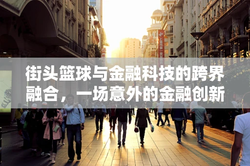 街头篮球与金融科技的跨界融合，一场意外的金融创新实验？
