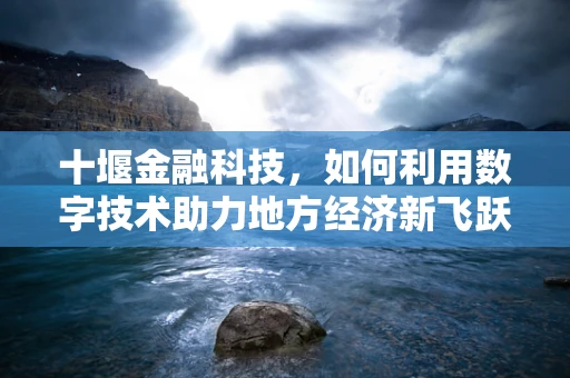 十堰金融科技，如何利用数字技术助力地方经济新飞跃？