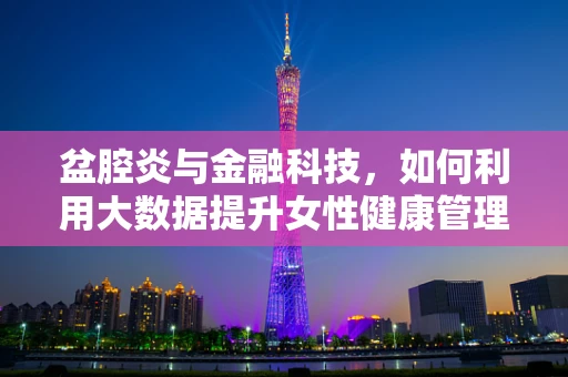 盆腔炎与金融科技，如何利用大数据提升女性健康管理效率？