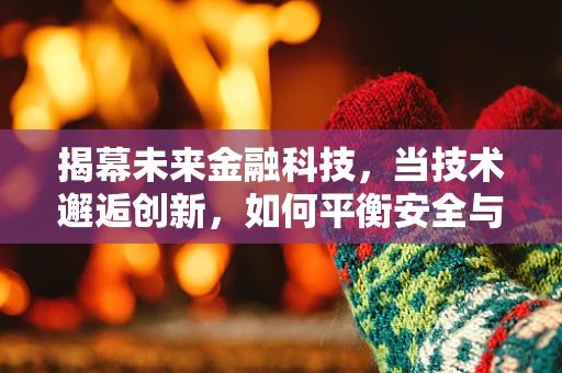 揭幕未来金融科技，当技术邂逅创新，如何平衡安全与用户体验？