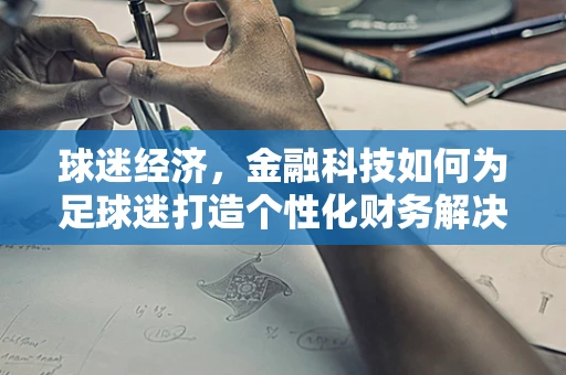 球迷经济，金融科技如何为足球迷打造个性化财务解决方案？