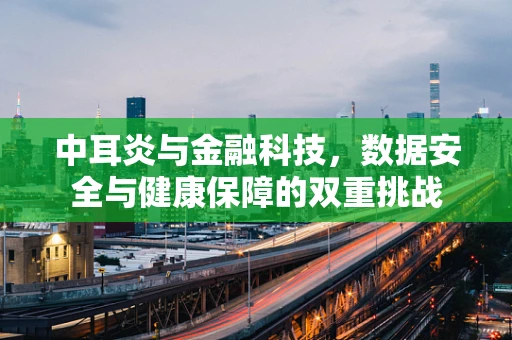 中耳炎与金融科技，数据安全与健康保障的双重挑战