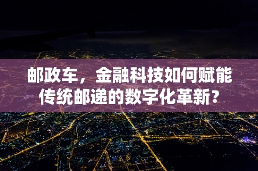 邮政车，金融科技如何赋能传统邮递的数字化革新？