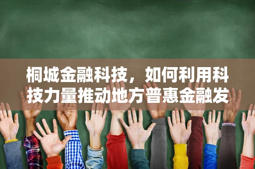 桐城金融科技，如何利用科技力量推动地方普惠金融发展？