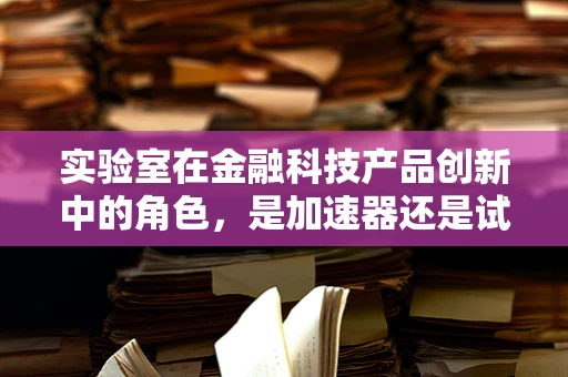实验室在金融科技产品创新中的角色，是加速器还是试验田？