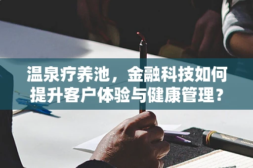温泉疗养池，金融科技如何提升客户体验与健康管理？