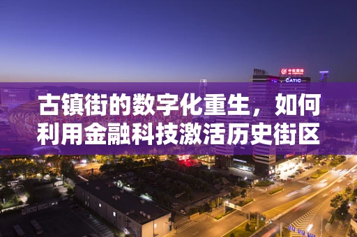古镇街的数字化重生，如何利用金融科技激活历史街区的商业活力？