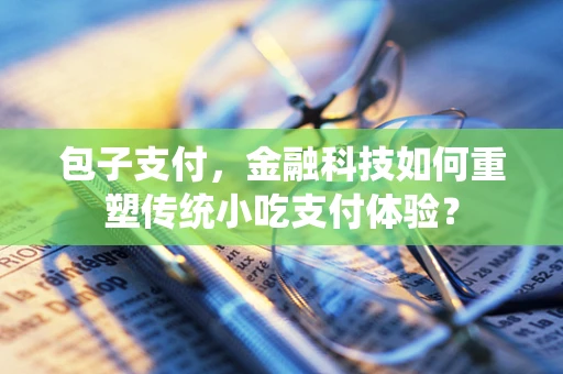 包子支付，金融科技如何重塑传统小吃支付体验？