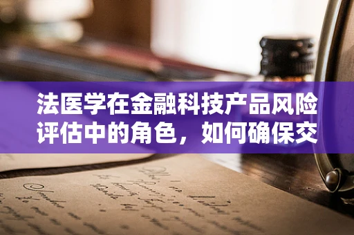 法医学在金融科技产品风险评估中的角色，如何确保交易安全无虞？