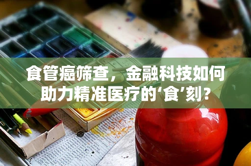 食管癌筛查，金融科技如何助力精准医疗的‘食’刻？