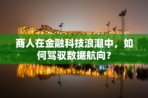商人在金融科技浪潮中，如何驾驭数据航向？