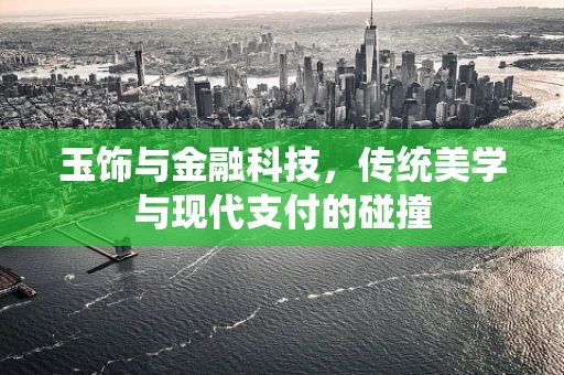 玉饰与金融科技，传统美学与现代支付的碰撞