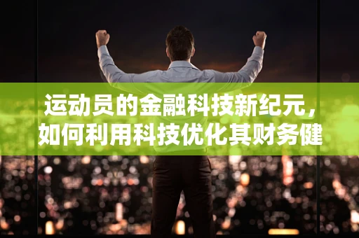 运动员的金融科技新纪元，如何利用科技优化其财务健康？