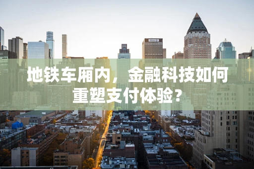 地铁车厢内，金融科技如何重塑支付体验？