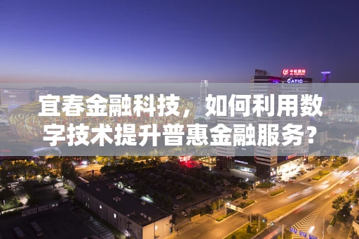 宜春金融科技，如何利用数字技术提升普惠金融服务？