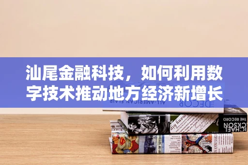 汕尾金融科技，如何利用数字技术推动地方经济新增长？