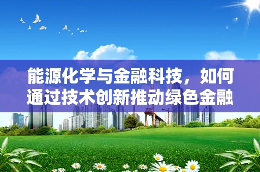 能源化学与金融科技，如何通过技术创新推动绿色金融发展？