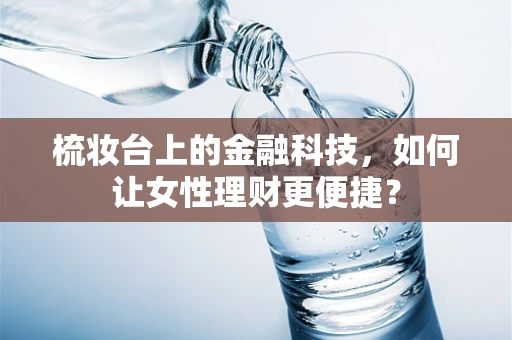 梳妆台上的金融科技，如何让女性理财更便捷？