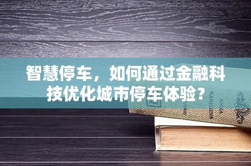 智慧停车，如何通过金融科技优化城市停车体验？