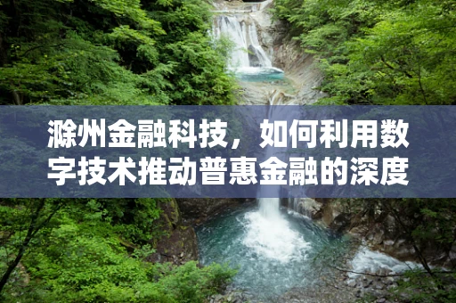 滁州金融科技，如何利用数字技术推动普惠金融的深度与广度？