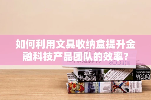 如何利用文具收纳盒提升金融科技产品团队的效率？