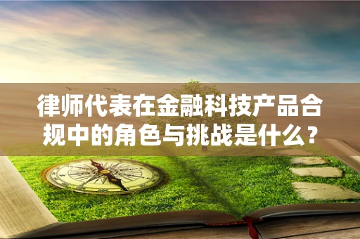 律师代表在金融科技产品合规中的角色与挑战是什么？
