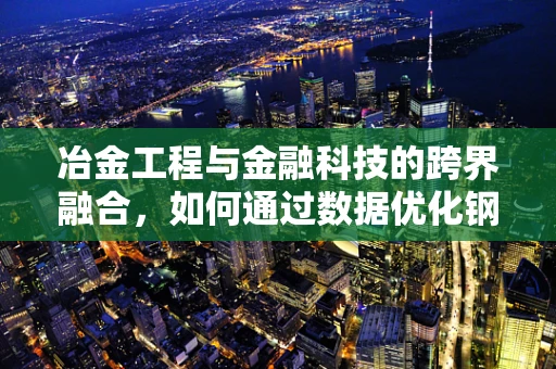 冶金工程与金融科技的跨界融合，如何通过数据优化钢铁生产流程？