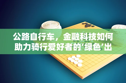 公路自行车，金融科技如何助力骑行爱好者的‘绿色’出行？