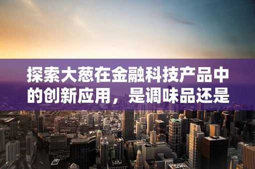 探索大葱在金融科技产品中的创新应用，是调味品还是新金策？