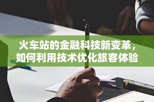 火车站的金融科技新变革，如何利用技术优化旅客体验？