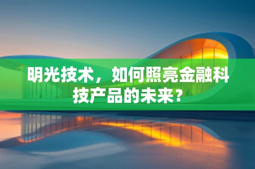 明光技术，如何照亮金融科技产品的未来？