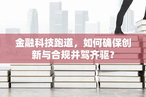 金融科技跑道，如何确保创新与合规并驾齐驱？