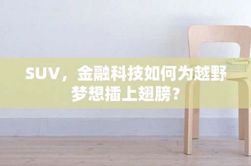 SUV，金融科技如何为越野梦想插上翅膀？