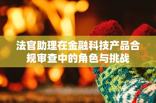 法官助理在金融科技产品合规审查中的角色与挑战