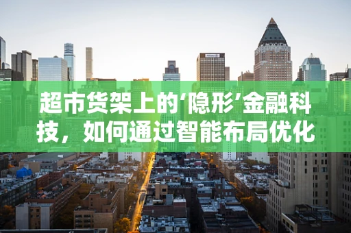 超市货架上的‘隐形’金融科技，如何通过智能布局优化顾客体验？