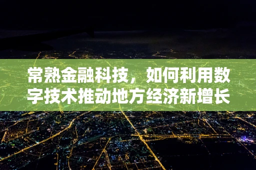 常熟金融科技，如何利用数字技术推动地方经济新增长？