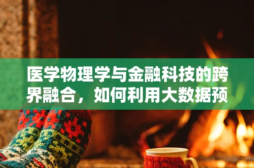 医学物理学与金融科技的跨界融合，如何利用大数据预测疾病风险？
