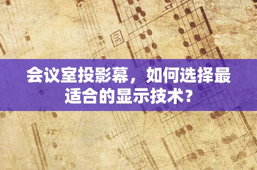 会议室投影幕，如何选择最适合的显示技术？