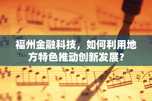 福州金融科技，如何利用地方特色推动创新发展？
