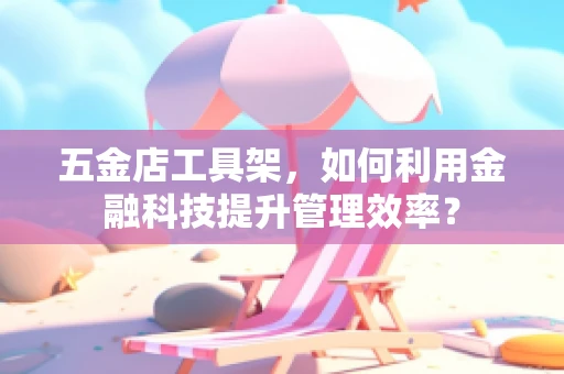 五金店工具架，如何利用金融科技提升管理效率？