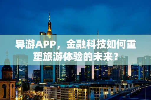导游APP，金融科技如何重塑旅游体验的未来？
