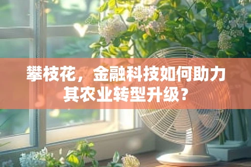 攀枝花，金融科技如何助力其农业转型升级？