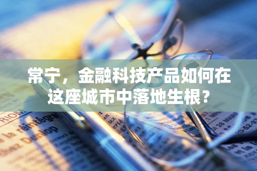 常宁，金融科技产品如何在这座城市中落地生根？