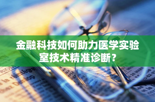 金融科技如何助力医学实验室技术精准诊断？