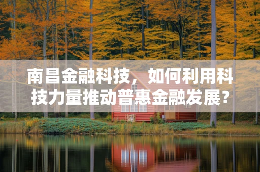 南昌金融科技，如何利用科技力量推动普惠金融发展？