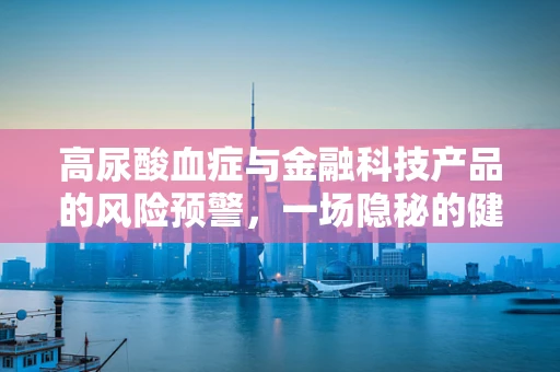 高尿酸血症与金融科技产品的风险预警，一场隐秘的健康危机？