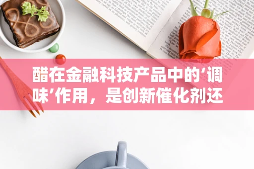 醋在金融科技产品中的‘调味’作用，是创新催化剂还是风险隐患？