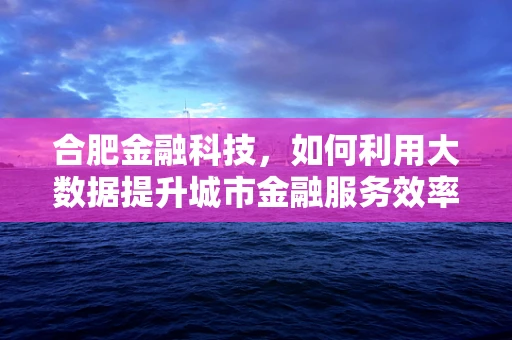 合肥金融科技，如何利用大数据提升城市金融服务效率？
