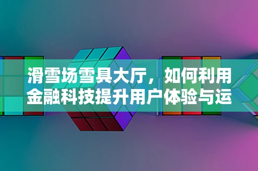 滑雪场雪具大厅，如何利用金融科技提升用户体验与运营效率？